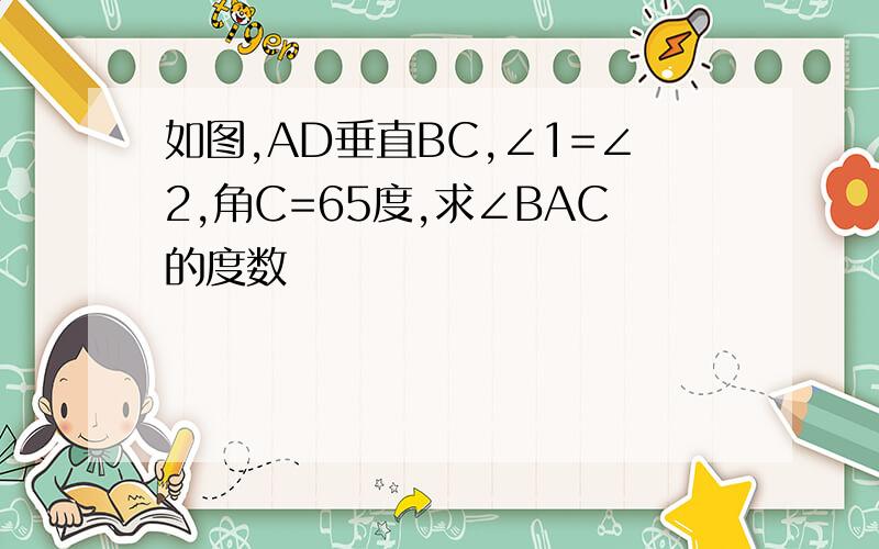 如图,AD垂直BC,∠1=∠2,角C=65度,求∠BAC的度数