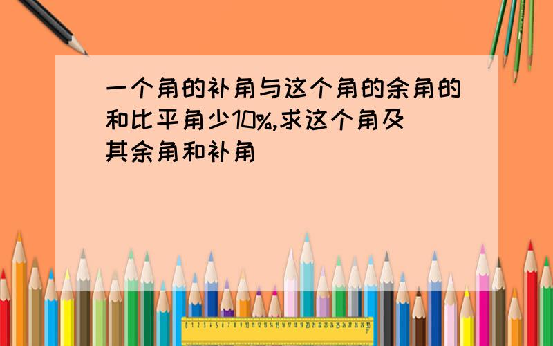 一个角的补角与这个角的余角的和比平角少10%,求这个角及其余角和补角