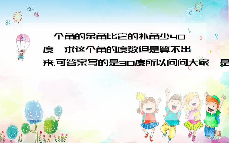 一个角的余角比它的补角少40度,求这个角的度数但是算不出来.可答案写的是30度所以问问大家,是不是印刷错了还是解题错了