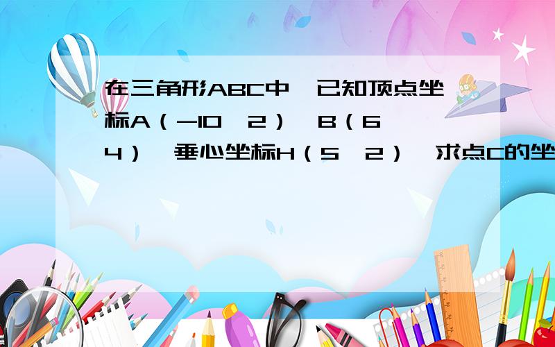 在三角形ABC中,已知顶点坐标A（-10,2）,B（6,4）,垂心坐标H（5,2）,求点C的坐标?如题!急