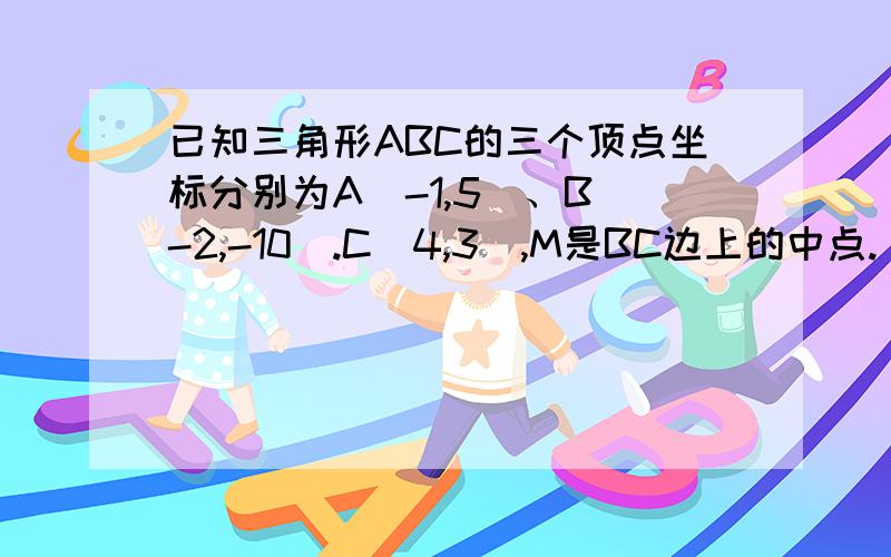 已知三角形ABC的三个顶点坐标分别为A（-1,5）、B（-2,-10).C(4,3),M是BC边上的中点.(1)求中线AM的长(2)求AB边上的高所在直线的方程