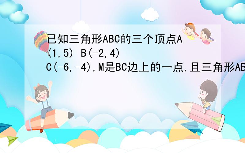 已知三角形ABC的三个顶点A(1,5) B(-2,4) C(-6,-4),M是BC边上的一点,且三角形ABM的面积是三角形面积的1/4 则AM的长?