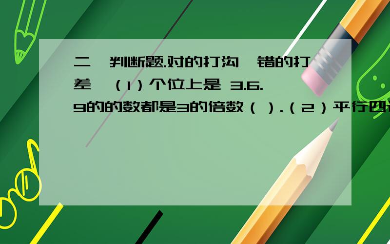 二,判断题.对的打沟,错的打差,（1）个位上是 3.6.9的的数都是3的倍数（）.（2）平行四边形的面积是三角形的2倍.（）（3）除以外的偶数都是合数.（）,（4）51分之17是最简分数,（）（5）三