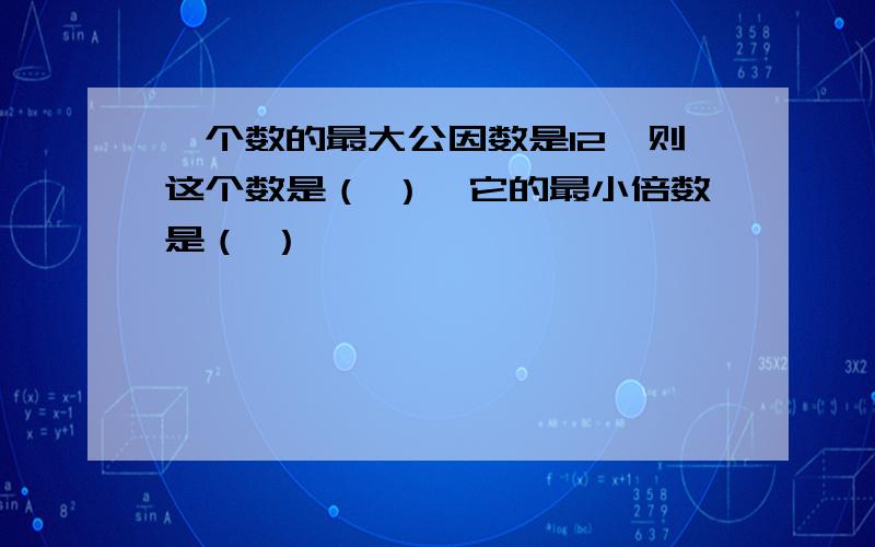 一个数的最大公因数是12,则这个数是（ ）,它的最小倍数是（ ）