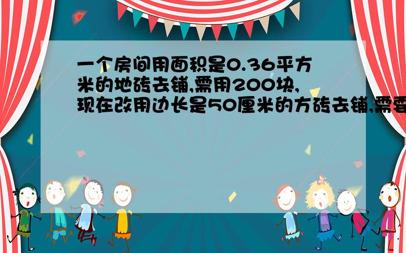 一个房间用面积是0.36平方米的地砖去铺,需用200块,现在改用边长是50厘米的方砖去铺,需要多少快?