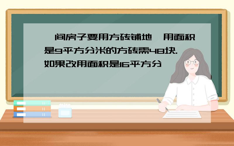 一间房子要用方砖铺地,用面积是9平方分米的方砖需48块.如果改用面积是16平方分