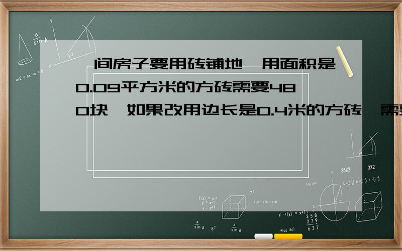 一间房子要用砖铺地,用面积是0.09平方米的方砖需要480块,如果改用边长是0.4米的方砖,需要多少块?