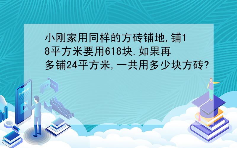 小刚家用同样的方砖铺地,铺18平方米要用618块.如果再多铺24平方米,一共用多少块方砖?