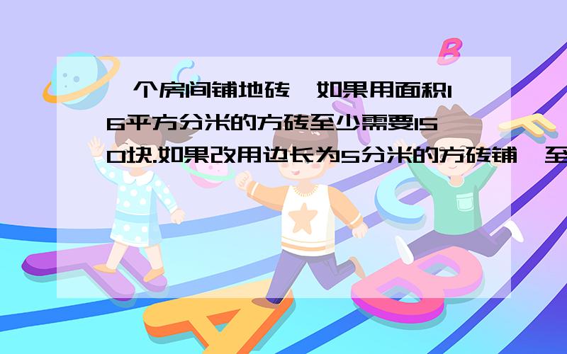 一个房间铺地砖,如果用面积16平方分米的方砖至少需要150块.如果改用边长为5分米的方砖铺,至少要多少块?【用比例知识解答 】