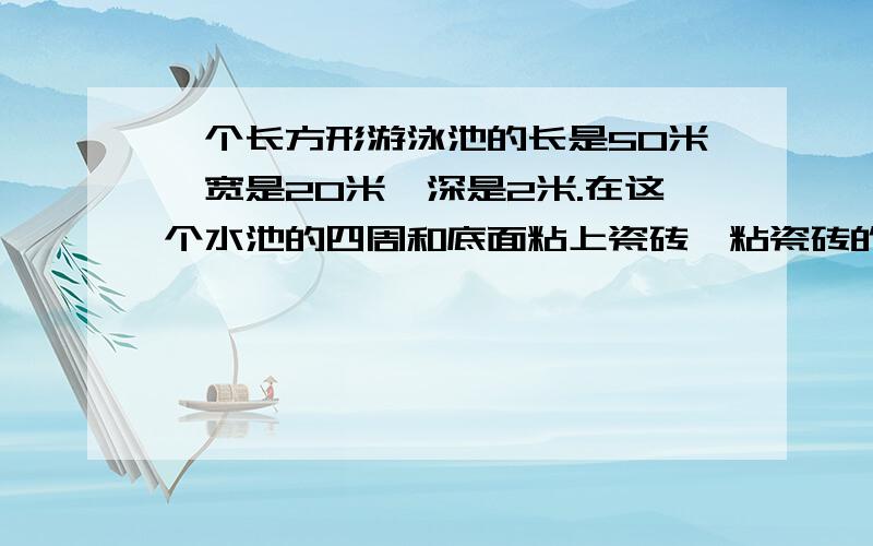 一个长方形游泳池的长是50米,宽是20米,深是2米.在这个水池的四周和底面粘上瓷砖,粘瓷砖的面积是多少平方当平均水深是1.5米时,池内的水一共是多少立方米如图,一个密封的长方体玻璃钢中