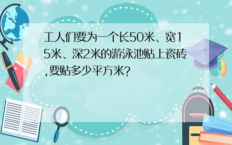 工人们要为一个长50米、宽15米、深2米的游泳池贴上瓷砖,要贴多少平方米?