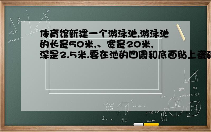 体育馆新建一个游泳池,游泳池的长是50米,、宽是20米,深是2.5米.要在池的四周和底面贴上瓷砖,共需要贴多少平方米的瓷砖?