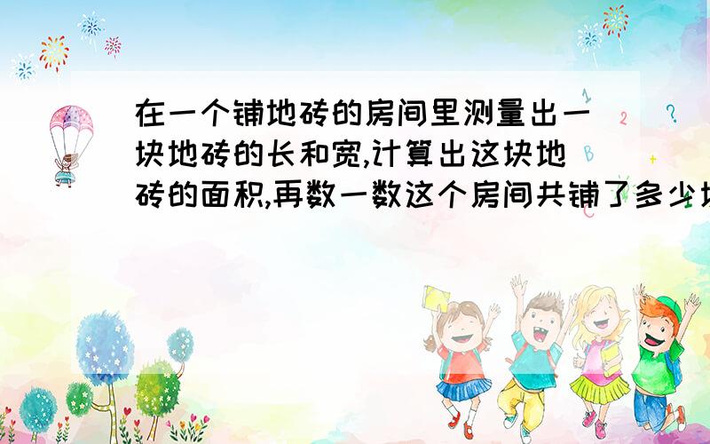 在一个铺地砖的房间里测量出一块地砖的长和宽,计算出这块地砖的面积,再数一数这个房间共铺了多少块地砖,你能估算出这个房间的面积吗?