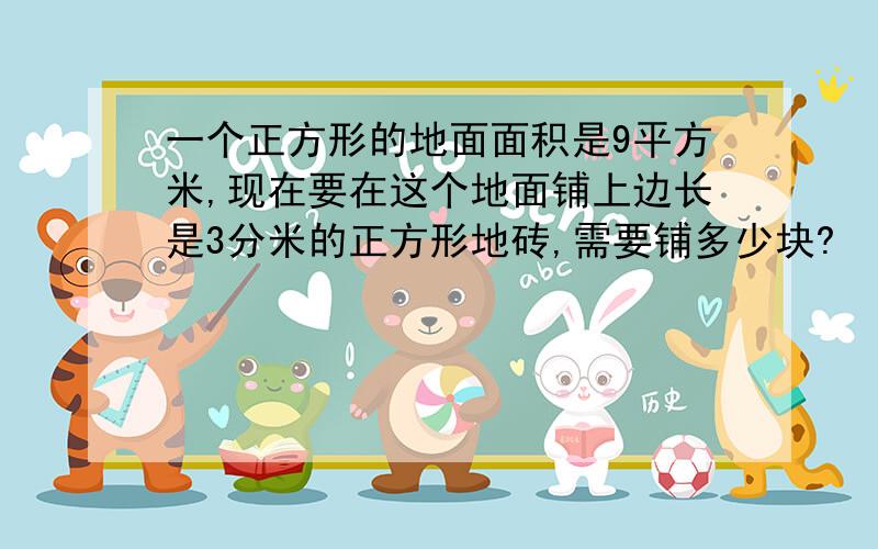 一个正方形的地面面积是9平方米,现在要在这个地面铺上边长是3分米的正方形地砖,需要铺多少块?