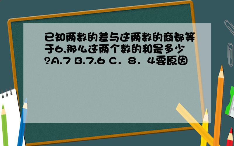 已知两数的差与这两数的商都等于6,那么这两个数的和是多少?A.7 B.7.6 C．8．4要原因