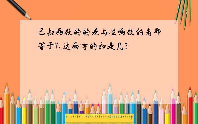 已知两数的的差与这两数的商都等于7,这两书的和是几?