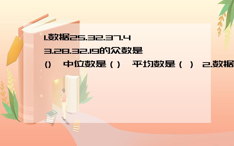 1.数据25.32.37.43.28.32.19的众数是(),中位数是（),平均数是（） 2.数据9,7,6,8,9,92.数据9,7,6,8,9,9,6,3的众数是（）,中位数是（）,平均数是（）3.数据1.2.2.5.3.7.2.8.1.9.4.1的众数与平均数的和是（）,中