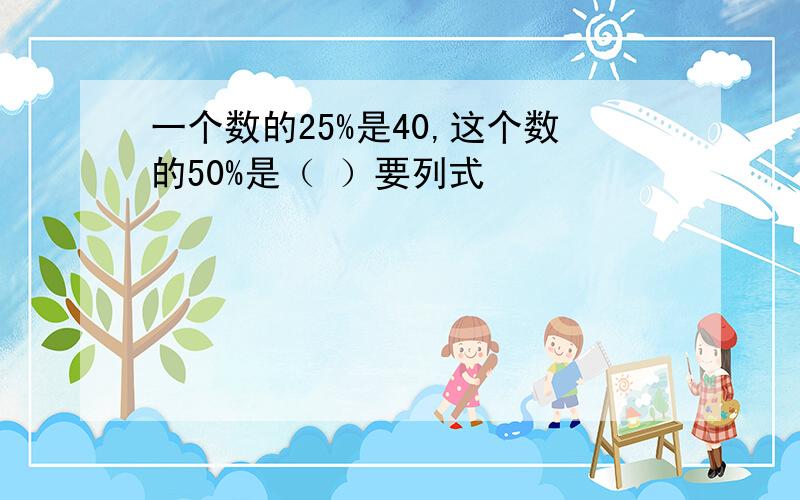 一个数的25%是40,这个数的50%是（ ）要列式