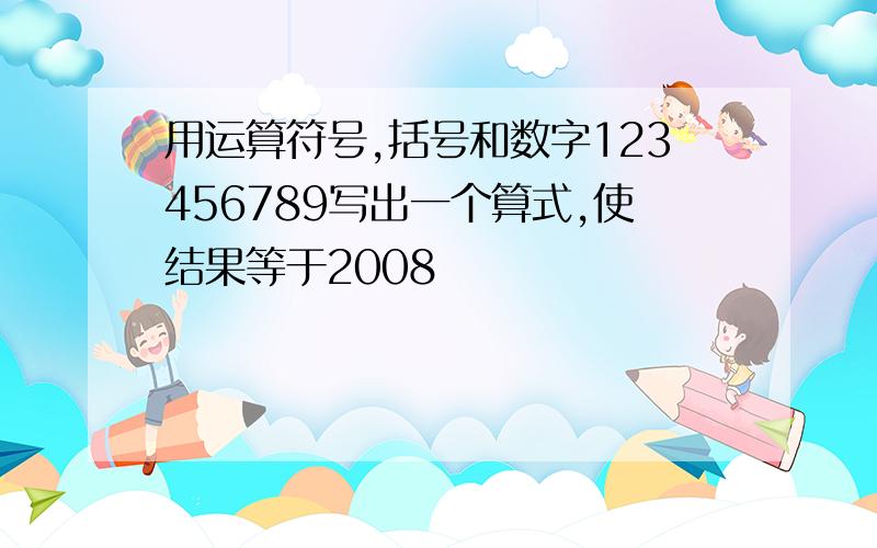 用运算符号,括号和数字123456789写出一个算式,使结果等于2008