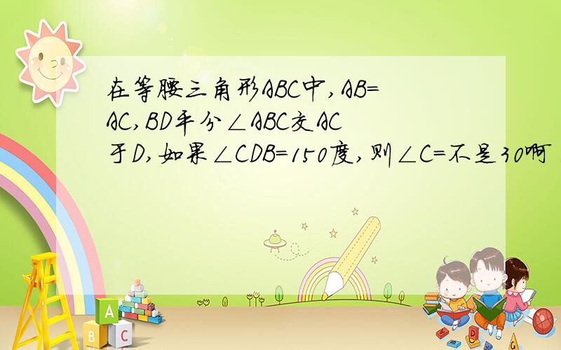 在等腰三角形ABC中,AB=AC,BD平分∠ABC交AC于D,如果∠CDB=150度,则∠C=不是30啊 我晕 给个为什么啊