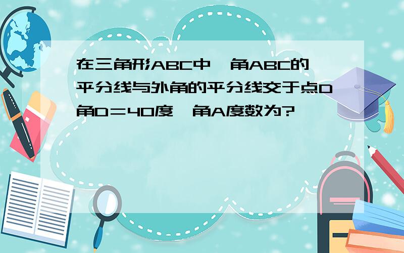 在三角形ABC中,角ABC的平分线与外角的平分线交于点D角D＝40度,角A度数为?