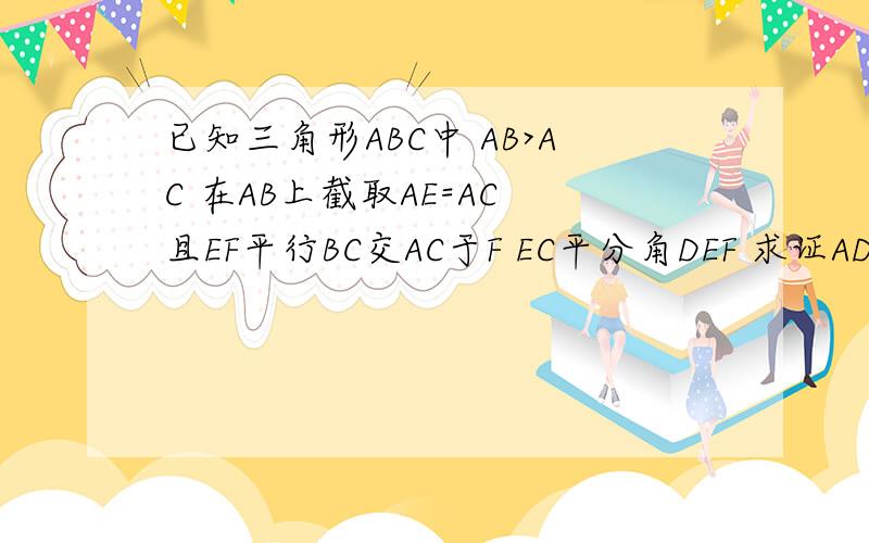 已知三角形ABC中 AB>AC 在AB上截取AE=AC 且EF平行BC交AC于F EC平分角DEF 求证AD 垂直EC