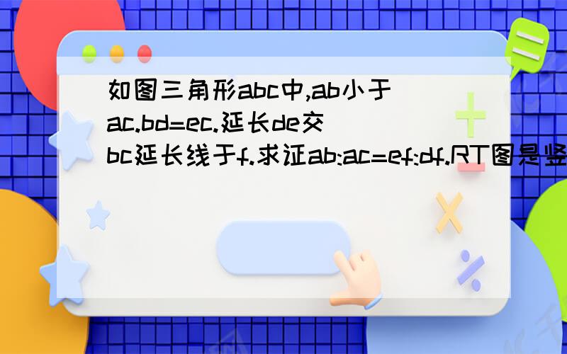 如图三角形abc中,ab小于ac.bd=ec.延长de交bc延长线于f.求证ab:ac=ef:df.RT图是竖的