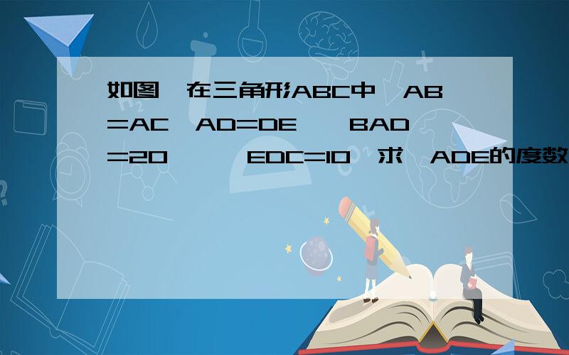 如图,在三角形ABC中,AB=AC,AD=DE,∠BAD=20°,∠EDC=10°求∠ADE的度数