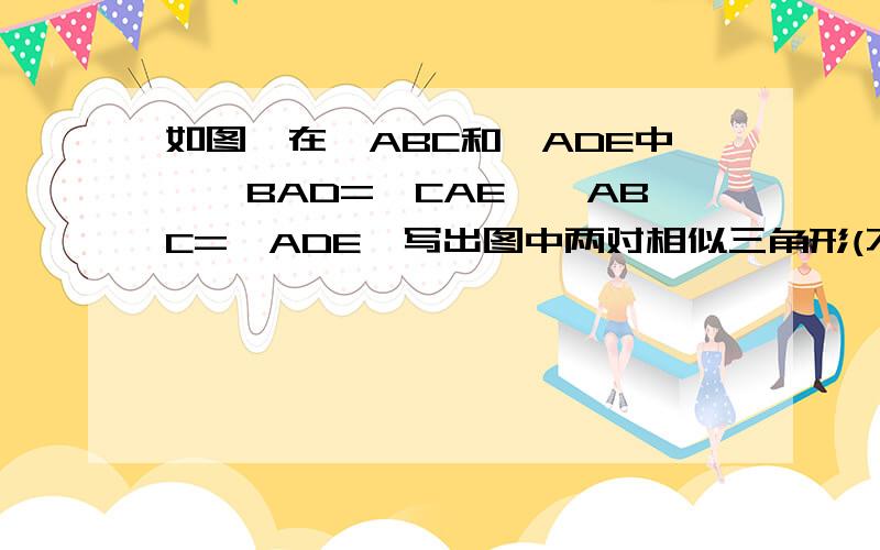 如图,在△ABC和△ADE中,∠BAD=∠CAE,∠ABC=∠ADE,写出图中两对相似三角形(不得添加字母和辅助线)和理由