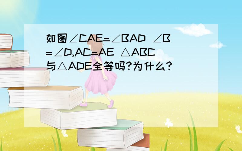 如图∠CAE=∠BAD ∠B=∠D,AC=AE △ABC与△ADE全等吗?为什么?