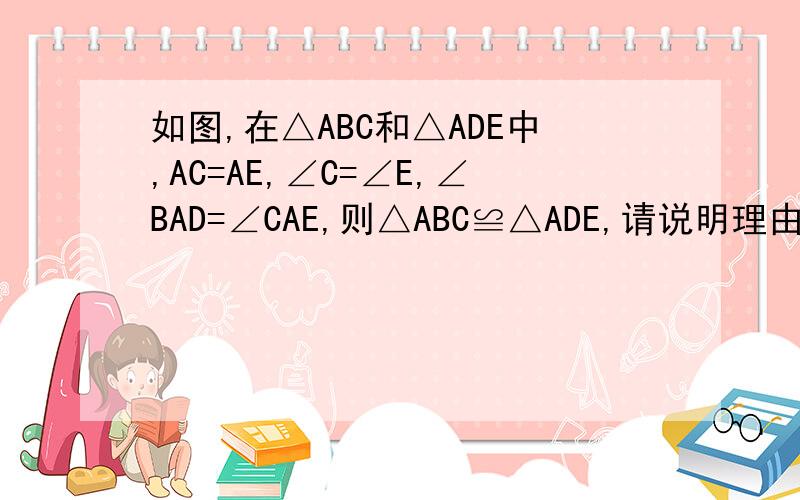 如图,在△ABC和△ADE中,AC=AE,∠C=∠E,∠BAD=∠CAE,则△ABC≌△ADE,请说明理由.