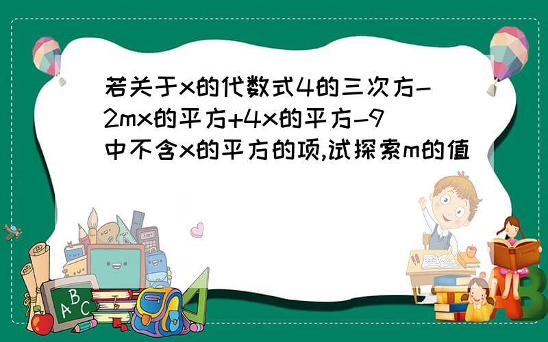 若关于x的代数式4的三次方-2mx的平方+4x的平方-9中不含x的平方的项,试探索m的值