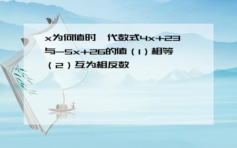 x为何值时,代数式4x+23与-5x+26的值（1）相等（2）互为相反数