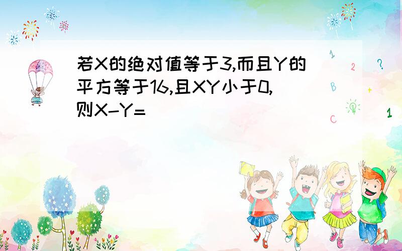 若X的绝对值等于3,而且Y的平方等于16,且XY小于0,则X-Y=