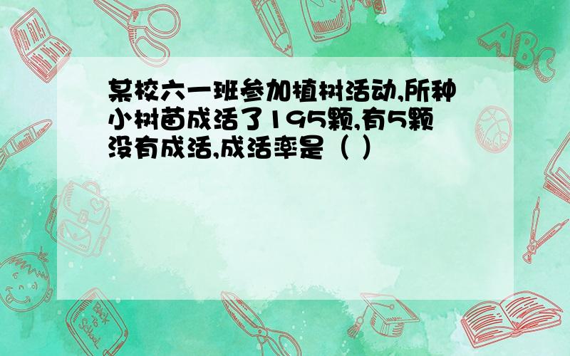 某校六一班参加植树活动,所种小树苗成活了195颗,有5颗没有成活,成活率是（ ）