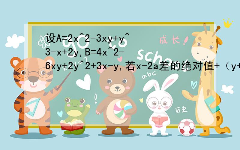 设A=2x^2-3xy+y^3-x+2y,B=4x^2-6xy+2y^2+3x-y,若x-2a差的绝对值+（y+3)^2=0且B-2A=a,求A的值