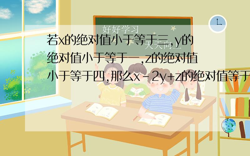 若x的绝对值小于等于三,y的绝对值小于等于一,z的绝对值小于等于四,那么x-2y+z的绝对值等于九,则x的二次y的四次z的六次等于