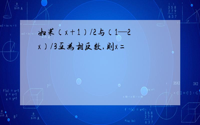 如果（x+1）/2与（1—2x）/3互为相反数,则x=