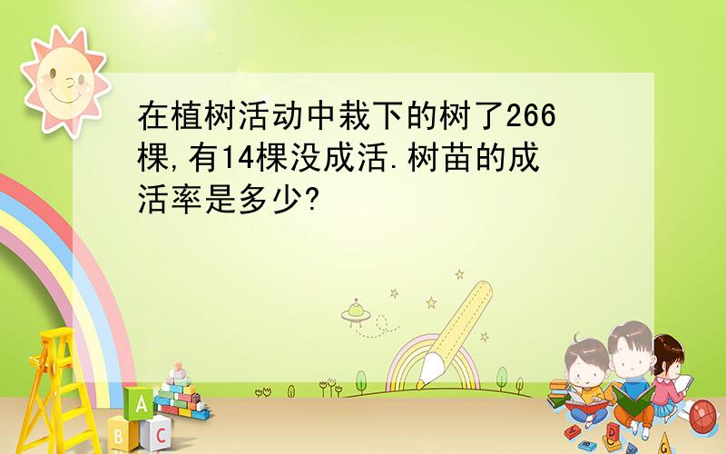 在植树活动中栽下的树了266棵,有14棵没成活.树苗的成活率是多少?