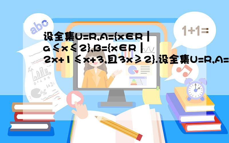 设全集U=R,A={x∈R｜a≤x≤2},B={x∈R｜2x+1≤x+3,且3x≥2}.设全集U=R,A={x∈R｜a≤x≤2},B={x∈R｜2x+1≤x+3,且3x≥2}.（1）若A∩B=B,求实数a的取值范围.（2）若a=1,求A∪B,(CuA）∩B详细过程