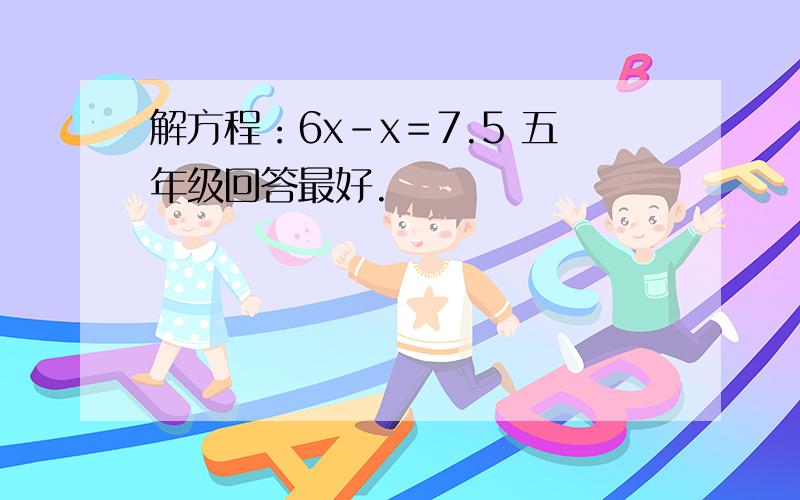 解方程：6x-x＝7.5 五年级回答最好.