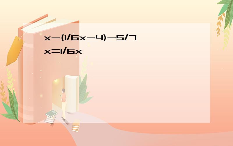 x-(1/6x-4)-5/7x=1/6x