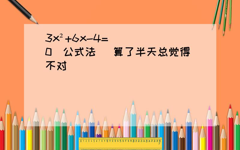 3x²+6x-4=0(公式法) 算了半天总觉得不对