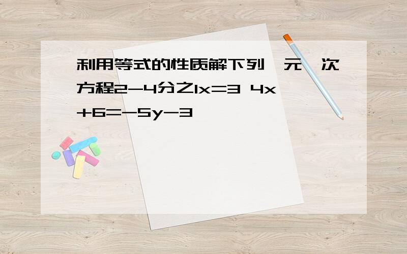 利用等式的性质解下列一元一次方程2-4分之1x=3 4x+6=-5y-3