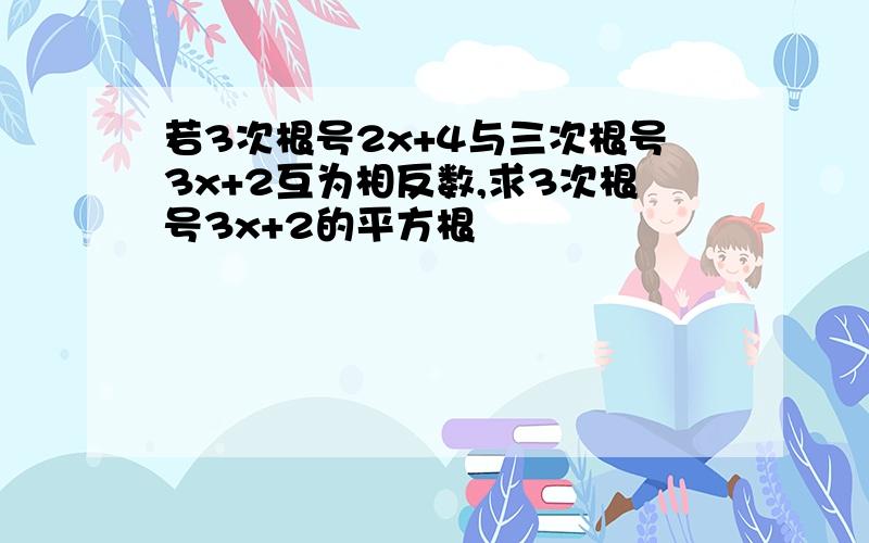 若3次根号2x+4与三次根号3x+2互为相反数,求3次根号3x+2的平方根