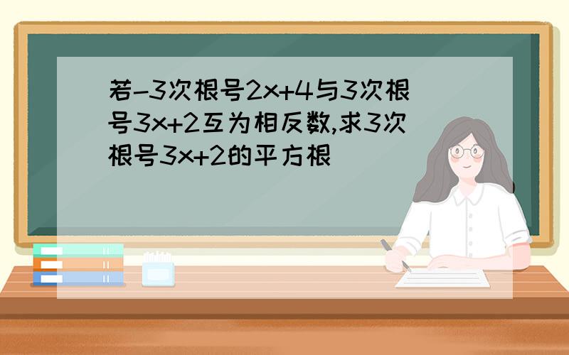 若-3次根号2x+4与3次根号3x+2互为相反数,求3次根号3x+2的平方根