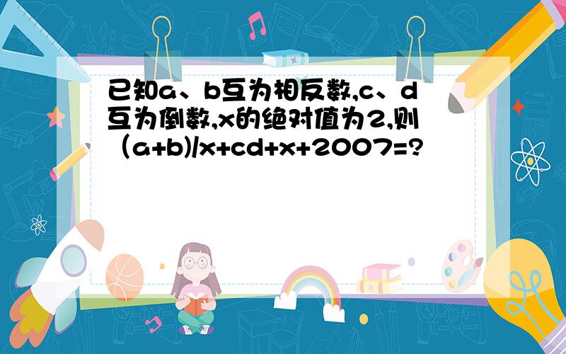 已知a、b互为相反数,c、d互为倒数,x的绝对值为2,则（a+b)/x+cd+x+2007=?