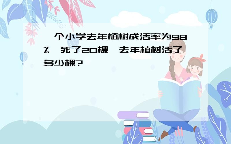 一个小学去年植树成活率为98%,死了20棵,去年植树活了多少棵?