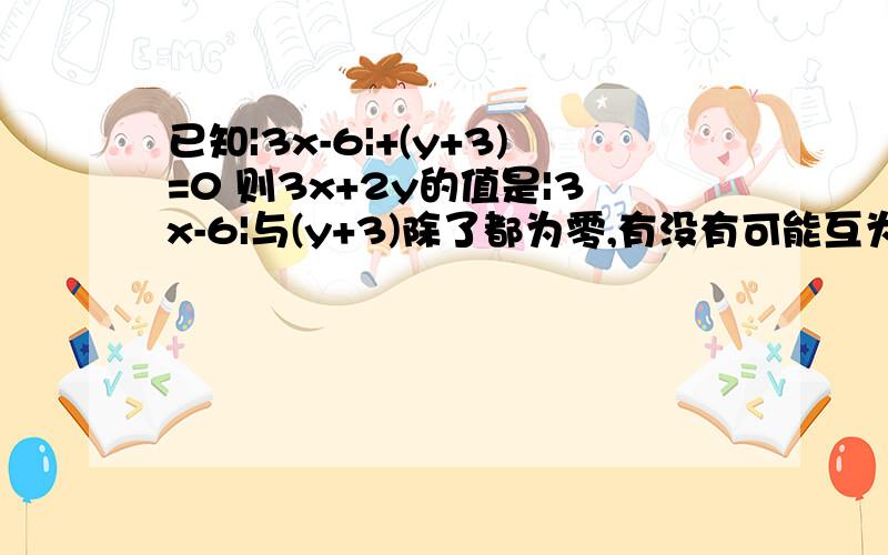 已知|3x-6|+(y+3)=0 则3x+2y的值是|3x-6|与(y+3)除了都为零,有没有可能互为相反数呢?如果有可能，可不可以帮我算出来啊、