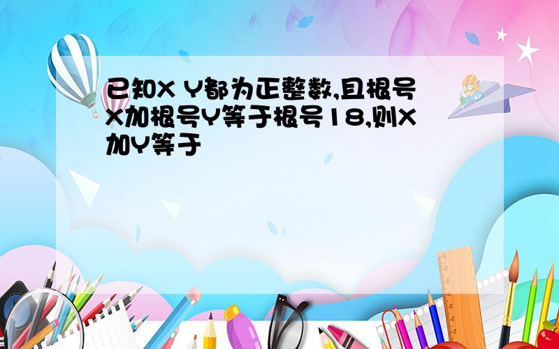 已知X Y都为正整数,且根号X加根号Y等于根号18,则X加Y等于